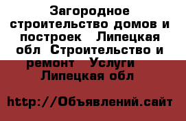 Загородное строительство домов и построек - Липецкая обл. Строительство и ремонт » Услуги   . Липецкая обл.
